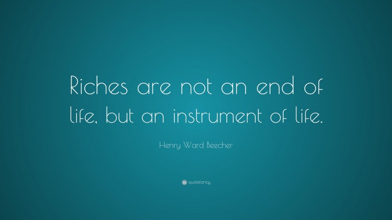 Henry Ward Beecher Quote: “Riches are not an end of life, but an instrument of life.”