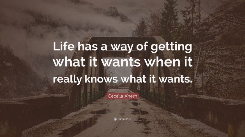 Cecelia Ahern Quote: “Life has a way of getting what it wants when it really knows what it wants.”