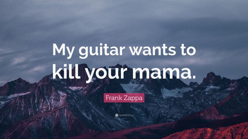 Frank Zappa Quote: “My guitar wants to kill your mama.”