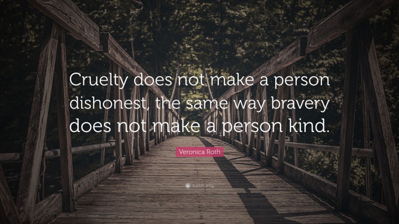 Veronica Roth Quote: “Cruelty does not make a person dishonest, the same way bravery does not make a person kind.”