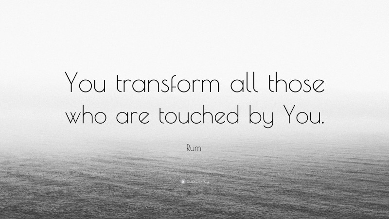 Rumi Quote: “You transform all those who are touched by You.”