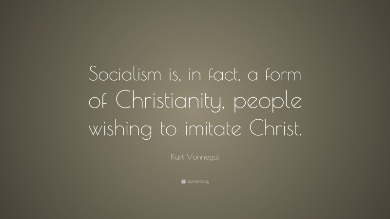 Kurt Vonnegut Quote: “Socialism is, in fact, a form of Christianity, people wishing to imitate Christ.”