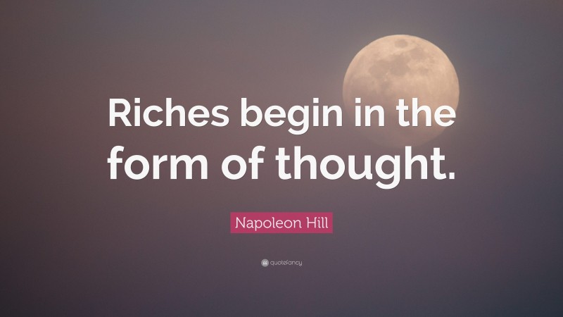 Napoleon Hill Quote: “Riches begin in the form of thought.”
