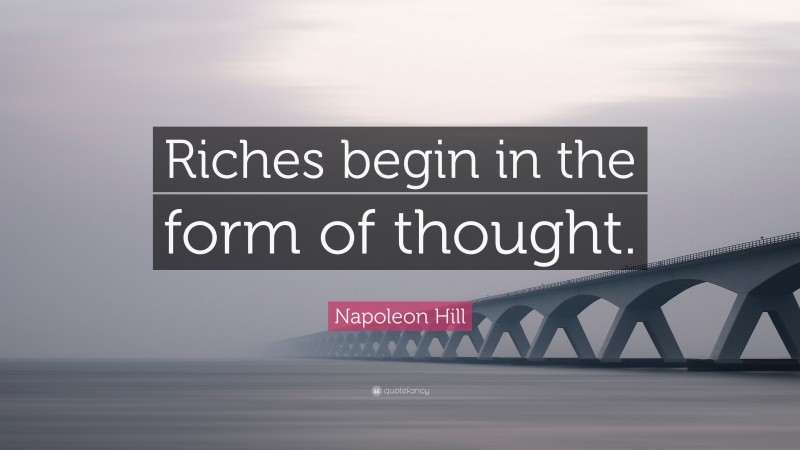 Napoleon Hill Quote: “Riches begin in the form of thought.”