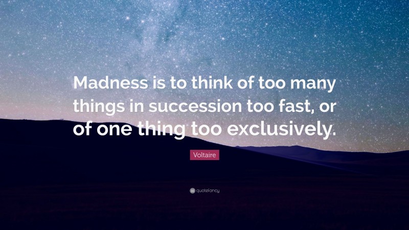 Voltaire Quote: “Madness is to think of too many things in succession too fast, or of one thing too exclusively.”