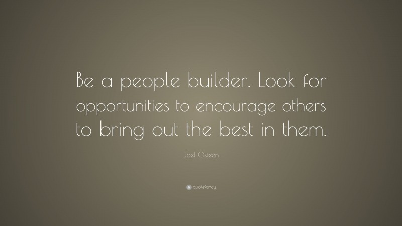 Joel Osteen Quote: “Be a people builder. Look for opportunities to encourage others to bring out the best in them.”