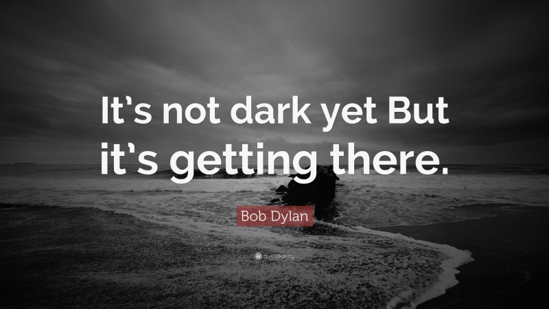 Bob Dylan Quote: “It’s not dark yet But it’s getting there.”