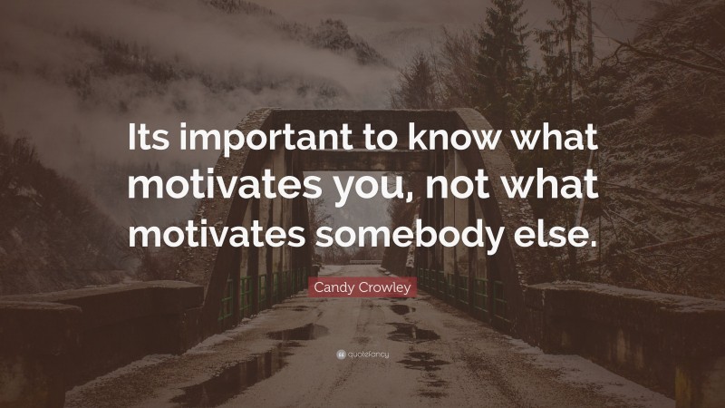 Candy Crowley Quote: “Its important to know what motivates you, not what motivates somebody else.”