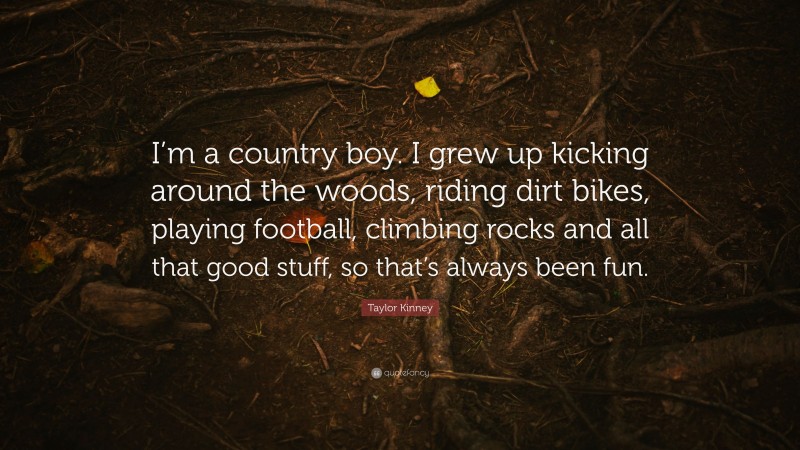 Taylor Kinney Quote: “I’m a country boy. I grew up kicking around the woods, riding dirt bikes, playing football, climbing rocks and all that good stuff, so that’s always been fun.”