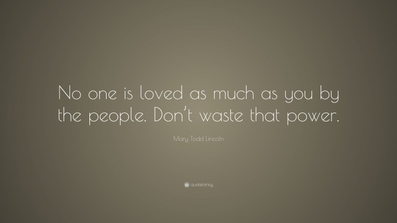 Mary Todd Lincoln Quote: “No one is loved as much as you by the people. Don’t waste that power.”
