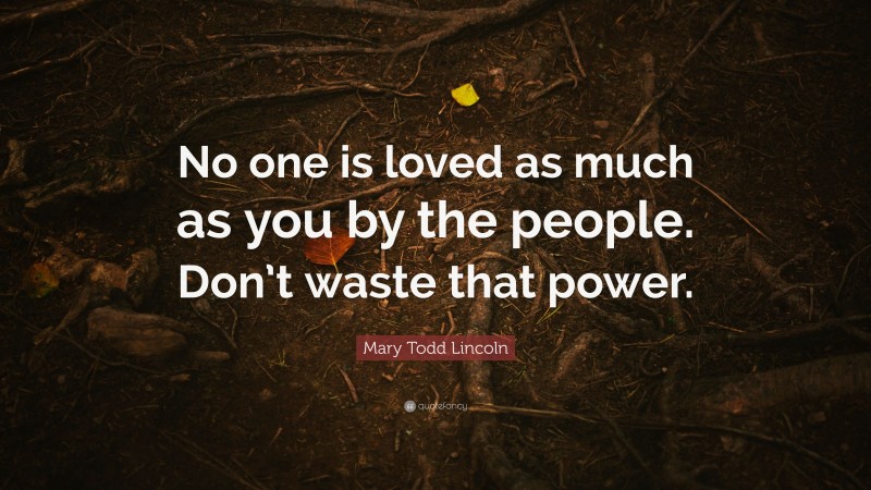 Mary Todd Lincoln Quote: “No one is loved as much as you by the people. Don’t waste that power.”