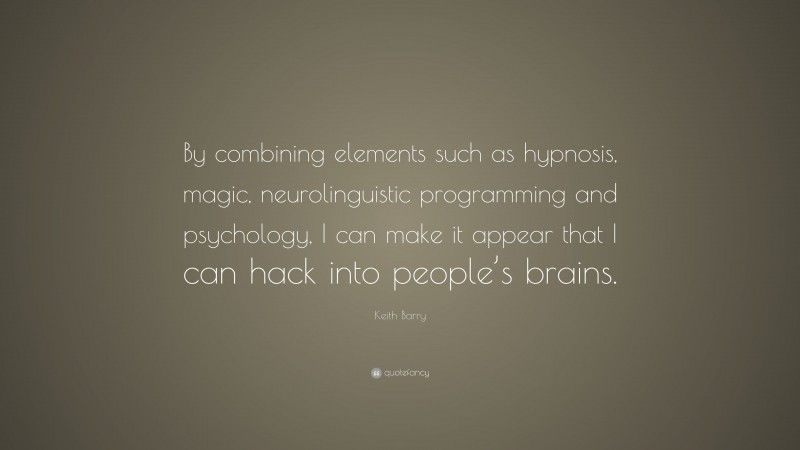 Keith Barry Quote: “By combining elements such as hypnosis, magic, neurolinguistic programming and psychology, I can make it appear that I can hack into people’s brains.”