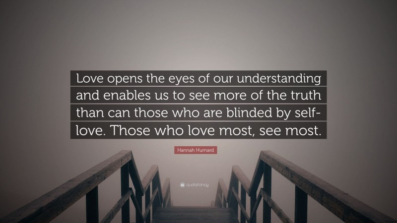 Hannah Hurnard Quote: “Love opens the eyes of our understanding and enables us to see more of the truth than can those who are blinded by self-love. Those who love most, see most.”