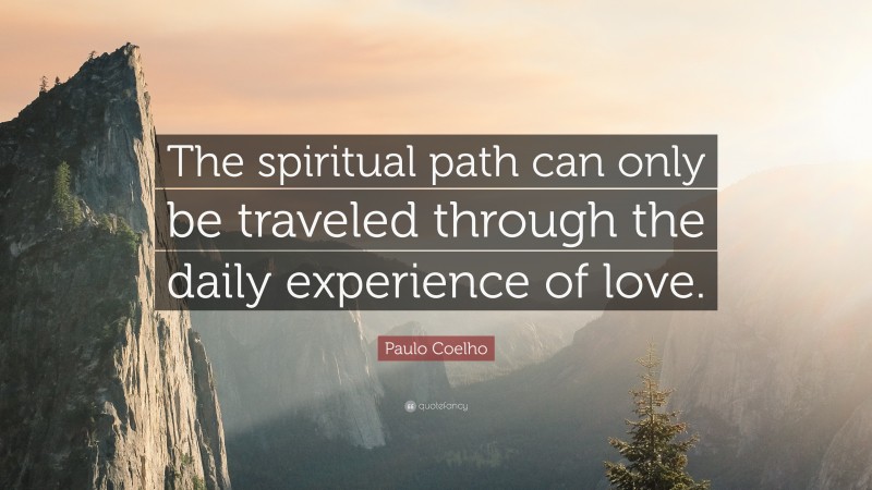 Paulo Coelho Quote: “The spiritual path can only be traveled through the daily experience of love.”