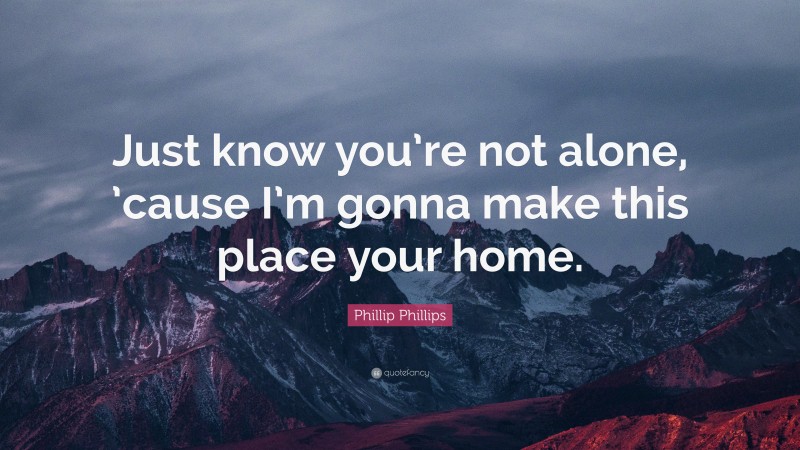 Phillip Phillips Quote: “Just know you’re not alone, ’cause I’m gonna make this place your home.”