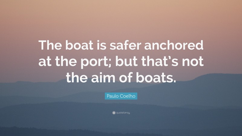 Paulo Coelho Quote: “The boat is safer anchored at the port; but that’s not the aim of boats.”