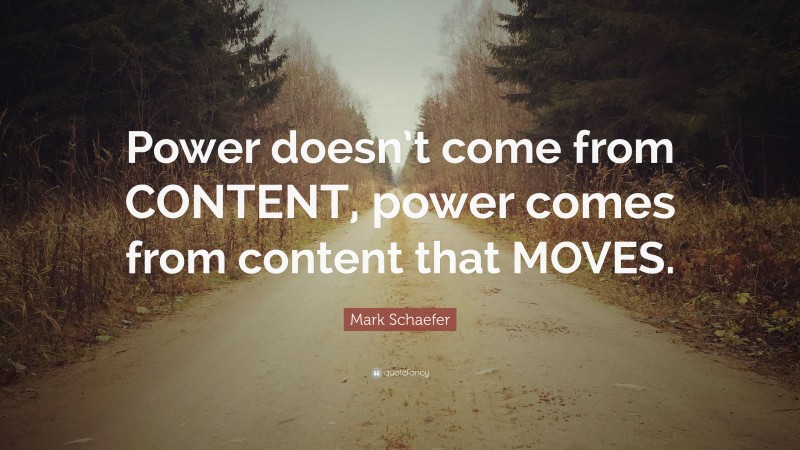 Mark Schaefer Quote: “Power doesn’t come from CONTENT, power comes from content that MOVES.”