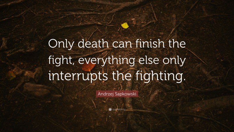 Andrzej Sapkowski Quote: “Only death can finish the fight, everything else only interrupts the fighting.”