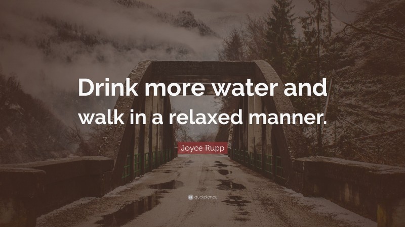 Joyce Rupp Quote: “Drink more water and walk in a relaxed manner.”