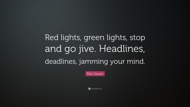 Billy Squier Quote: “Red lights, green lights, stop and go jive. Headlines, deadlines, jamming your mind.”