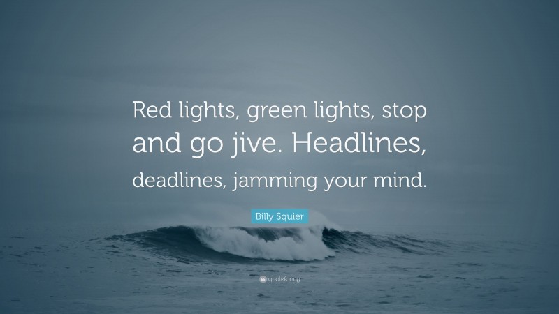 Billy Squier Quote: “Red lights, green lights, stop and go jive. Headlines, deadlines, jamming your mind.”