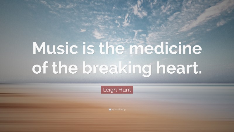 Leigh Hunt Quote: “Music is the medicine of the breaking heart.”