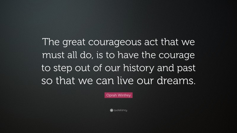 Oprah Winfrey Quote: “The great courageous act that we must all do, is to have the courage to step out of our history and past so that we can live our dreams.”
