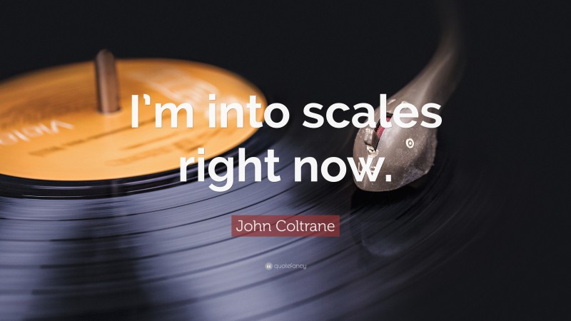 John Coltrane Quote: “I’m into scales right now.”