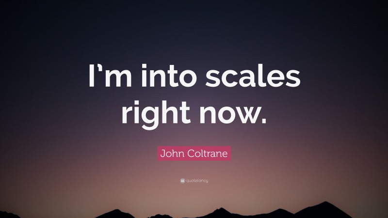 John Coltrane Quote: “I’m into scales right now.”
