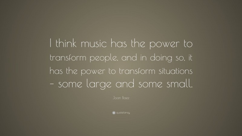 Joan Baez Quote: “I think music has the power to transform people, and in doing so, it has the power to transform situations – some large and some small.”