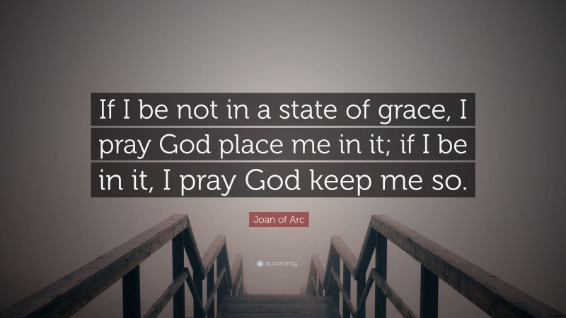 Joan of Arc Quote: “If I be not in a state of grace, I pray God place me in it; if I be in it, I pray God keep me so.”
