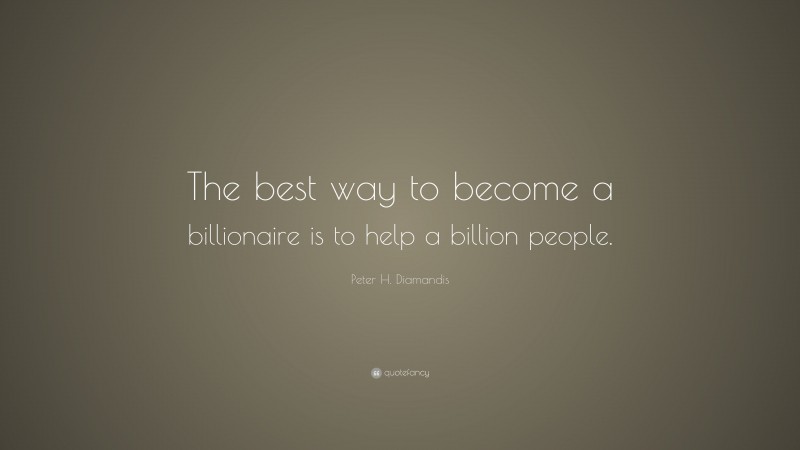 Peter H. Diamandis Quote: “The best way to become a billionaire is to help a billion people.”