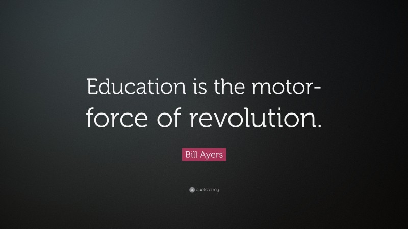 Bill Ayers Quote: “Education is the motor-force of revolution.”