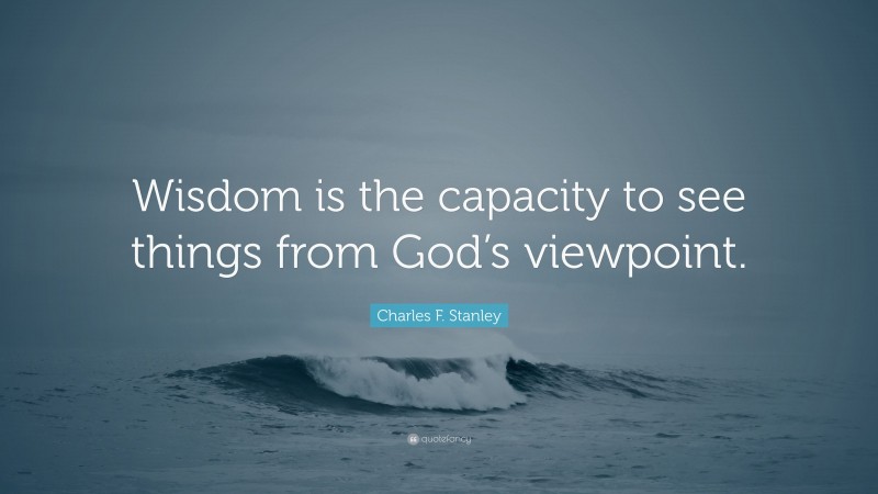 Charles F. Stanley Quote: “Wisdom is the capacity to see things from God’s viewpoint.”