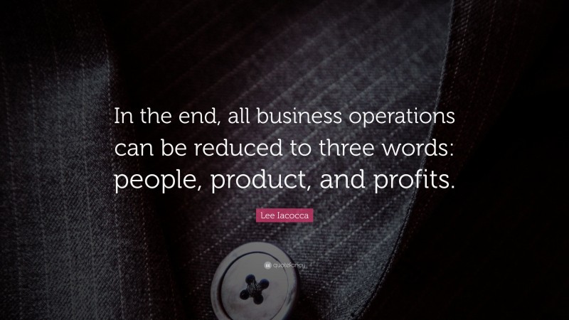 Lee Iacocca Quote: “In the end, all business operations can be reduced to three words: people, product, and profits.”