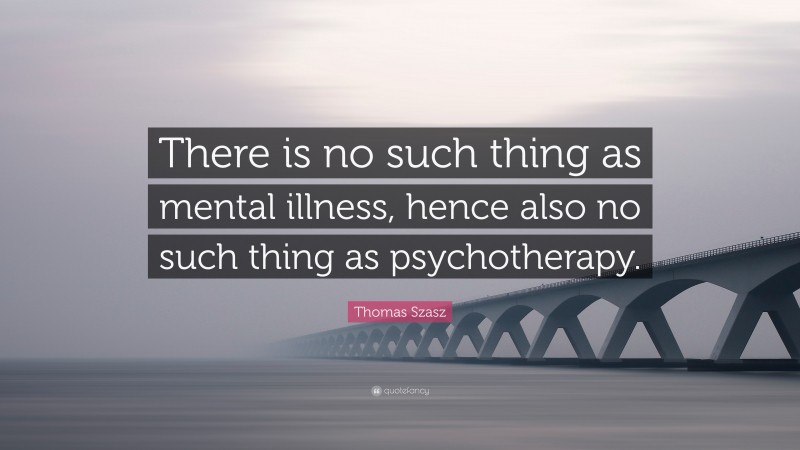 Thomas Szasz Quote: “There is no such thing as mental illness, hence also no such thing as psychotherapy.”