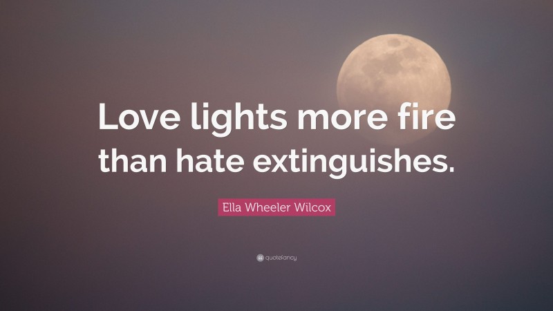 Ella Wheeler Wilcox Quote: “Love lights more fire than hate extinguishes.”