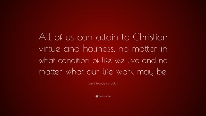 Saint Francis de Sales Quote: “All of us can attain to Christian virtue and holiness, no matter in what condition of life we live and no matter what our life work may be.”