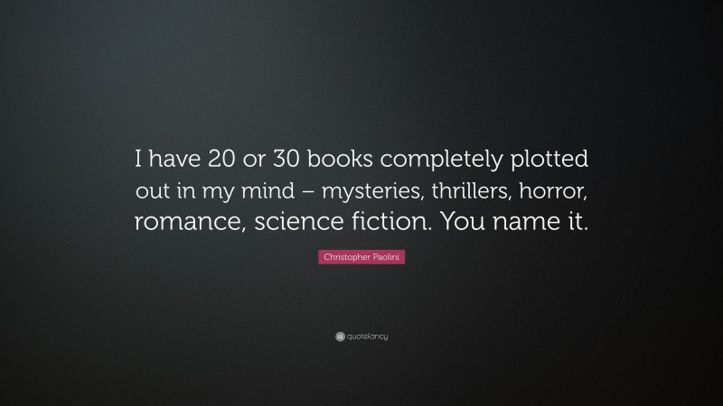 Christopher Paolini Quote: “I have 20 or 30 books completely plotted out in my mind – mysteries, thrillers, horror, romance, science fiction. You name it.”