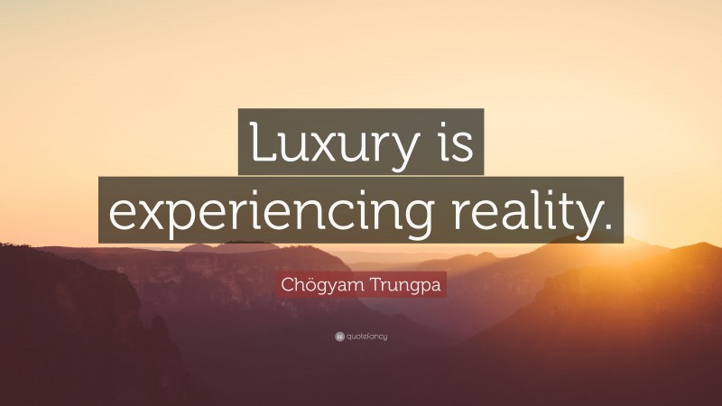 Chögyam Trungpa Quote: “Luxury is experiencing reality.”