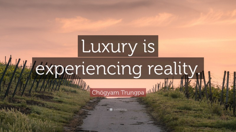 Chögyam Trungpa Quote: “Luxury is experiencing reality.”