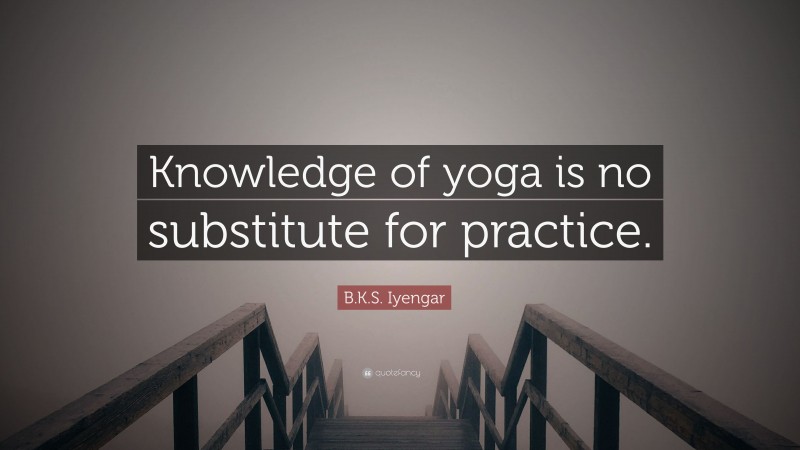 B.K.S. Iyengar Quote: “Knowledge of yoga is no substitute for practice.”