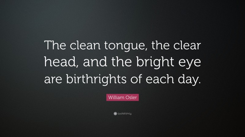 William Osler Quote: “The clean tongue, the clear head, and the bright eye are birthrights of each day.”