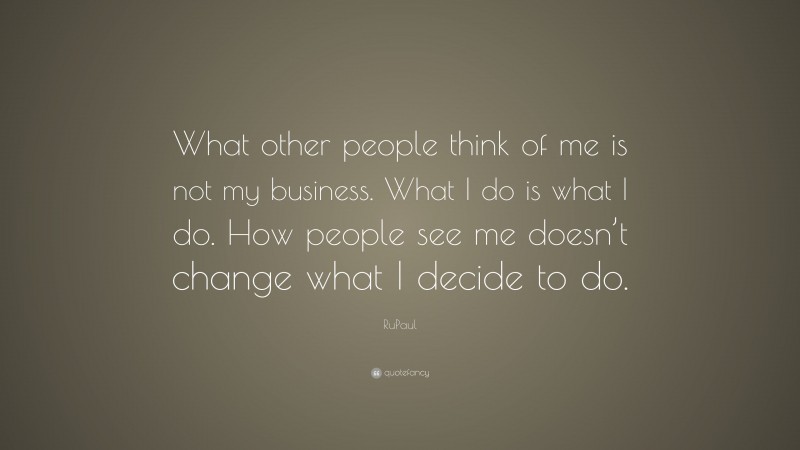 RuPaul Quote: “What other people think of me is not my business. What I do is what I do. How people see me doesn’t change what I decide to do.”