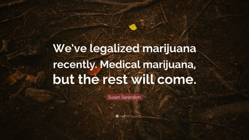 Susan Sarandon Quote: “We’ve legalized marijuana recently. Medical marijuana, but the rest will come.”