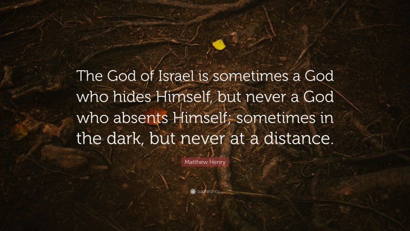 Matthew Henry Quote: “The God of Israel is sometimes a God who hides Himself, but never a God who absents Himself; sometimes in the dark, but never at a distance.”