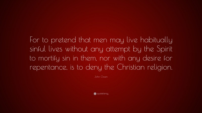 John Owen Quote: “For to pretend that men may live habitually sinful lives without any attempt by the Spirit to mortify sin in them, nor with any desire for repentance, is to deny the Christian religion.”