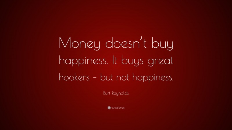 Burt Reynolds Quote: “Money doesn’t buy happiness. It buys great hookers – but not happiness.”