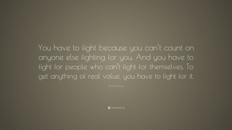 Ronda Rousey Quote: “You have to fight because you can’t count on anyone else fighting for you. And you have to fight for people who can’t fight for themselves. To get anything of real value, you have to fight for it.”