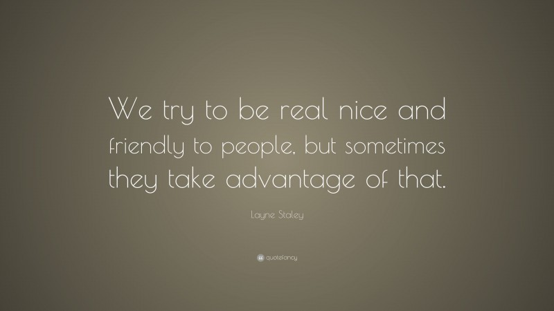 Layne Staley Quote: “We try to be real nice and friendly to people, but sometimes they take advantage of that.”